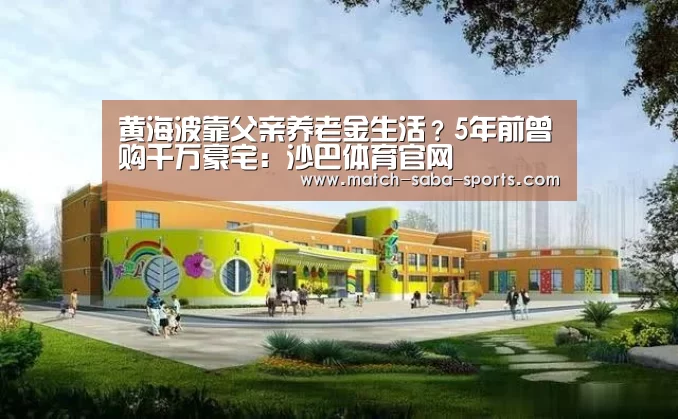 黄海波靠父亲养老金生活?5年前曾购千万豪宅:沙巴体育官网(图2) 沙巴入口