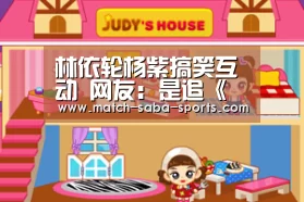 林依轮杨紫搞笑互动 网友:是追《香蜜》的人没错了|沙巴入口(图1) 沙巴体育官网