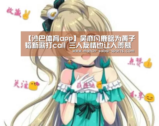 【沙巴体育app】吴亦凡鹿晗为黄子韬新歌打call 三人友情也让人羡慕(图3) 沙巴入口