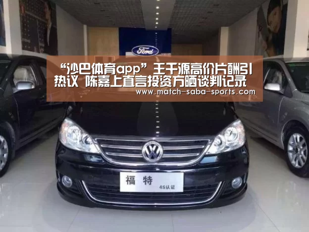 “沙巴体育app”王千源高价片酬引热议 陈嘉上直言投资方晒谈判记录不对