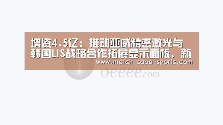 增资4.5亿：推动亚威精密激光与韩国LI